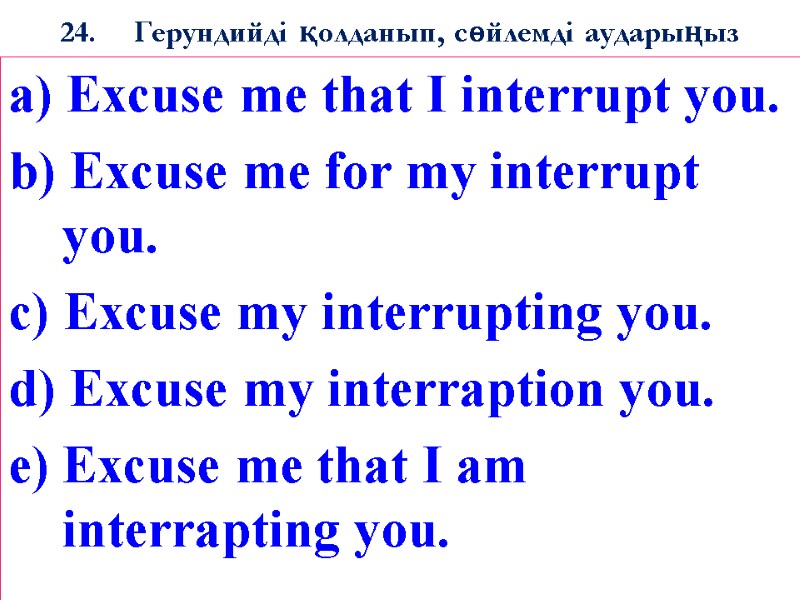 24. Герундийді қолданып, сөйлемді аударыңыз a) Excuse me that I interrupt you. b) Excuse